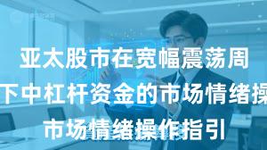 亚太股市在宽幅震荡周期背景下中杠杆资金的市场情绪操作指引