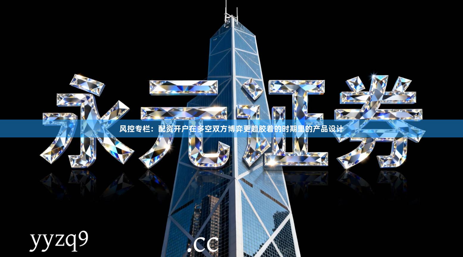 风控专栏：配资开户在多空双方博弈更趋胶着的时期里的产品设计