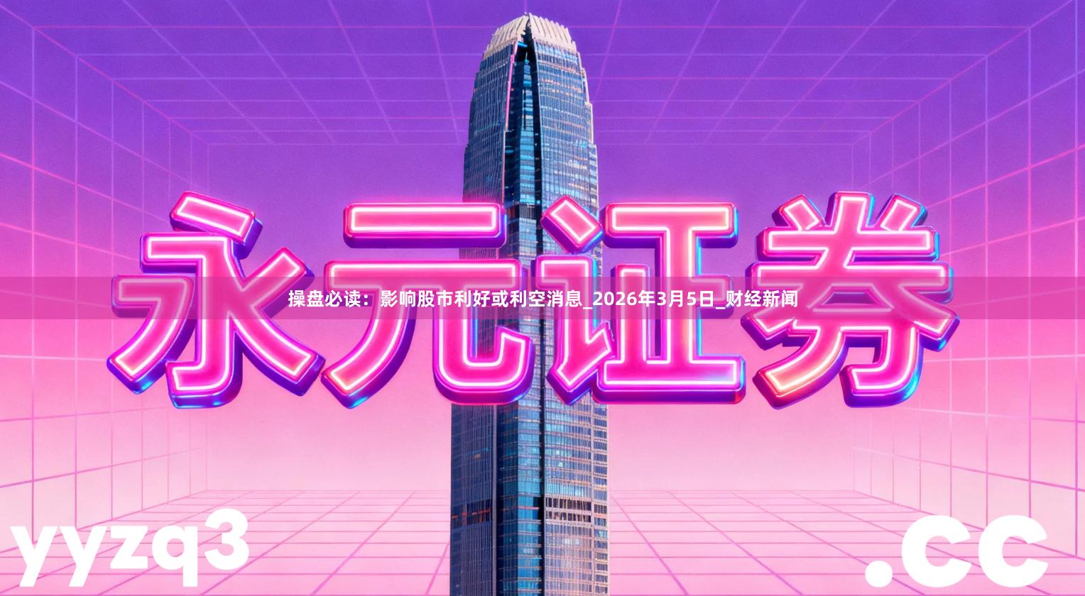 操盘必读：影响股市利好或利空消息_2026年3月5日_财经新闻